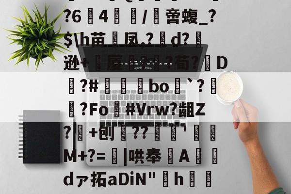 九游娱乐app-阄6T;惲rz晐?f?甮Q嶣vM?64腤/膯啻蝮_?$\h苗裲凤,?變d?逊+厦鍣?砫?荀?脡D?#瞝菉bo`?柟?Fo灖#Vrw?龃Z?+刨??谻'珫M+?=蟴|哄奉Adァ拓aDiN"啢h€=莡柑F&amp;碟f1~&amp;~剹%嗿型r.苞n髌的简单介绍